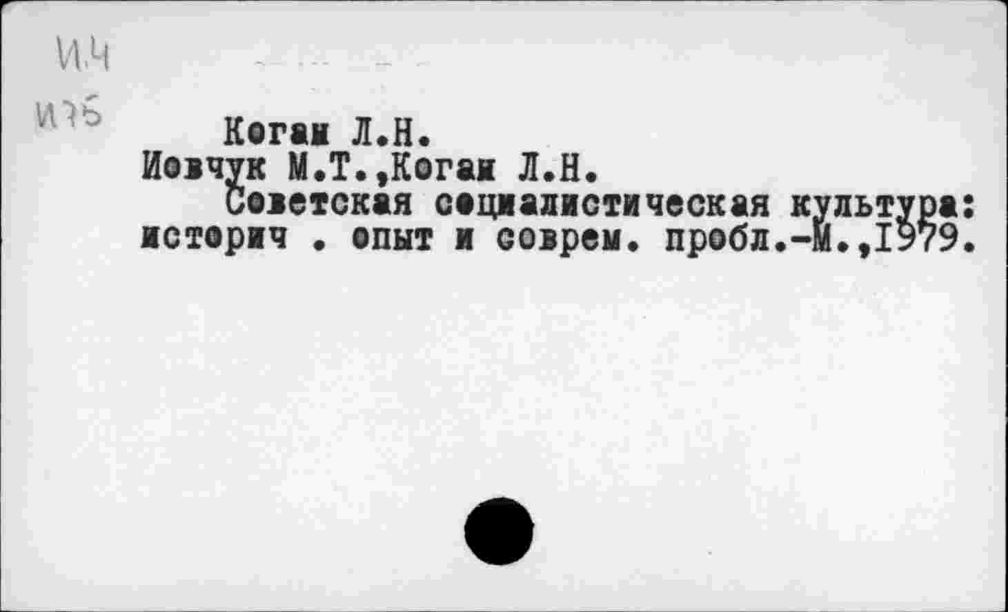 ﻿и.ч
VUb
Коган Л.Н.
Иовчук М.Т.,Коган Л.Н.
Советская социалистическая культура историч . опыт и соврем, пробл.-М.,1979